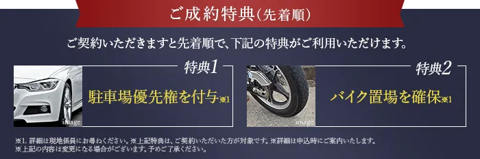 ご成約特典 | 特典1.駐車場優先権を付与 特典2.バイク置場を先着順で確保