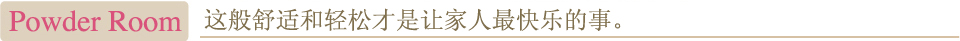 Powder Room　这般舒适和轻松才是让家人最快乐的事。