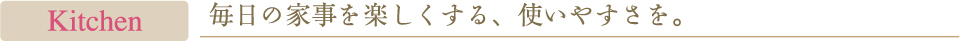 Kitchen　毎日の家事を楽しくする、使いやすさを。