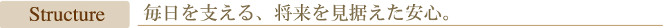 structure 毎日を支える将来を見据えた安心構造