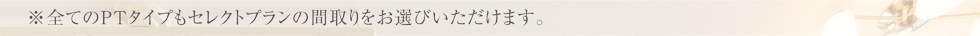 全てのPTタイプもセレクトプランの間取りをお選びいただけます。